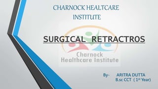 CHARNOCK HEALTCARE
INSTITUTE
SURGICAL RETRACTROS
By- ARITRA DUTTA
B.sc CCT ( 1st Year)
 