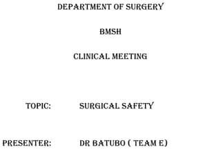 DEPARTMENT OF SURGERY
BMSH
CLINICAL MEETING
TOPIC: SURGICAL SAFETY
PRESENTER: DR BATUBO ( TEAM E)
 