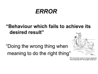 ERROR
“Behaviour which fails to achieve its
desired result”
“Doing the wrong thing when
meaning to do the right thing”
 