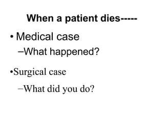 When a patient dies-----
• Medical case
–What happened?
•Surgical case
–What did you do?
 