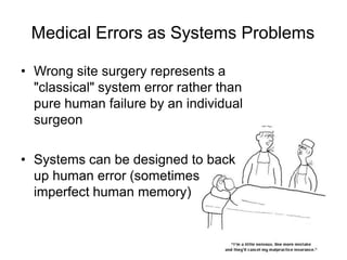 Medical Errors as Systems Problems
• Wrong site surgery represents a
"classical" system error rather than
pure human failure by an individual
surgeon
• Systems can be designed to back
up human error (sometimes
imperfect human memory)
 