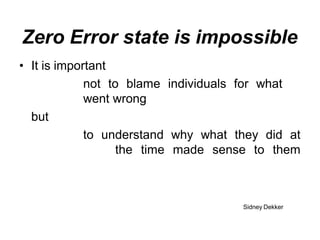 Zero Error state is impossible
• It is important
not to blame individuals for what
went wrong
but
to understand why what they did at
the time made sense to them
Sidney Dekker
 
