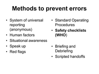 Methods to prevent errors
• System of universal
reporting
(anonymous)
• Human factors
• Situational awareness
• Speak up
• Red flags
• Standard Operating
Procedures
• Safety checklists
(WHO)
• Briefing and
Debriefing
• Scripted handoffs
 