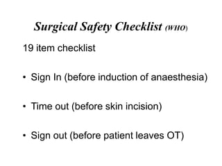 Surgical Safety Checklist (WHO)
19 item checklist
• Sign In (before induction of anaesthesia)
• Time out (before skin incision)
• Sign out (before patient leaves OT)
 