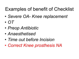Examples of benefit of Checklist
• Severe OA- Knee replacement
• OT
• Preop Antibiotic
• Anaesthetised
• Time out before Incision
• Correct Knee prosthesis NA
 
