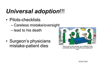Universal adoption!!!
• Pilots-checklists
– Careless mistake/oversight
– lead to his death
• Surgeon’s physicians
mistake-patient dies
NEJM 2009
 