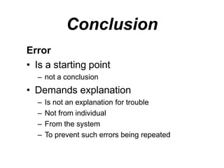 Conclusion
Error
• Is a starting point
– not a conclusion
• Demands explanation
– Is not an explanation for trouble
– Not from individual
– From the system
– To prevent such errors being repeated
 
