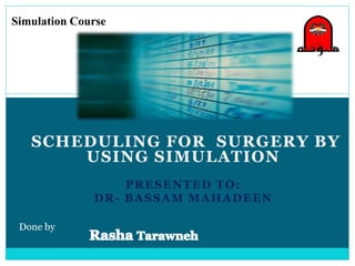 SCHEDULING FOR SURGERY BY
USING SIMULATION
PRESENTED TO:
DR- BASSAM MAHADEEN
Done by
Simulation Course
 