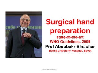 Surgical hand
preparation
state-of-the-art
WHO Guidelines, 2009
Prof Aboubakr Elnashar
Benha university Hospital, Egypt
ABOUBAKR ELNASHAR
 