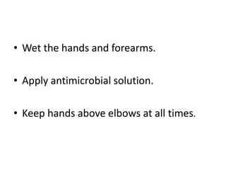 • Wet the hands and forearms.
• Apply antimicrobial solution.
• Keep hands above elbows at all times.
 