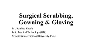 Surgical Scrubbing,
Gowning & Gloving
Mr. Harshad Khade
MSc. Medical Technology (OTA)
Symbiosis International University, Pune.
 