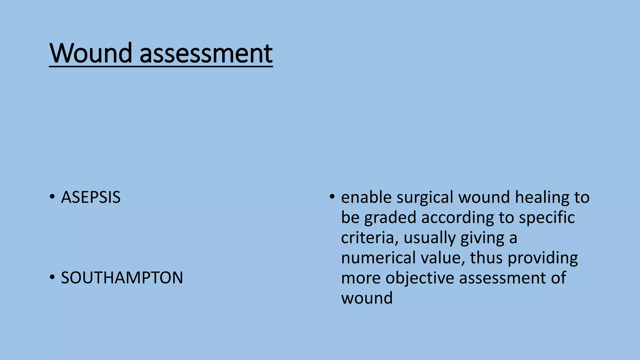 Wound assessment
• ASEPSIS
• SOUTHAMPTON
• enable surgical wound healing to
be graded according to specific
criteria, usually giving a
numerical value, thus providing
more objective assessment of
wound
 
