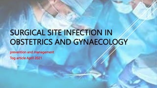 SURGICAL SITE INFECTION IN
OBSTETRICS AND GYNAECOLOGY:
prevention and management
Tog article April 2021
 