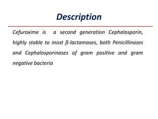 Cefuroxime is a second generation Cephalosporin,
highly stable to most ß-lactamases, both Penicillinases
and Cephalosporinases of gram positive and gram
negative bacteria
Description
 