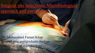 Dr. Mohammed Faraaz Khan
Second year postgraduate student
Department of microbiology
KIMS, Narketpally
Surgical site infections: Microbiological
approach and prevention
 