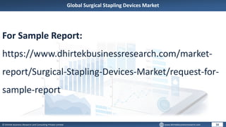 © Dhirtek Business Research and Consulting Private Limited www.dhirtekbusinessresearch.com
Global Surgical Stapling Devices Market
16
For Sample Report:
https://www.dhirtekbusinessresearch.com/market-
report/Surgical-Stapling-Devices-Market/request-for-
sample-report
 