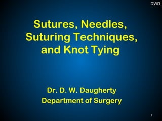 Sutures, Needles,
Suturing Techniques,
and Knot Tying
Dr. D. W. Daugherty
Department of Surgery
1
DWD
 
