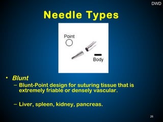 Needle Types
• Blunt
– Blunt-Point design for suturing tissue that is
extremely friable or densely vascular.
– Liver, spleen, kidney, pancreas.
26
DWD
 