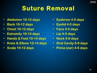 Suture Removal
• Abdomen 10-12 days
• Back 10-12 days
• Chest 10-12 days
• Extremity 10-14 days
• Hands & Feet 10-14 days
• Knee & Elbow 12-14 days
• Scalp 10-12 days
• Eyebrow 4-5 days
• Eyelid 4-5 days
• Face 4-5 days
• Lip 4-5 days
• Neck 5-6 days
• Oral Cavity 6-8 days
• Pinna (ear) 4-6 days
44
DWD
 