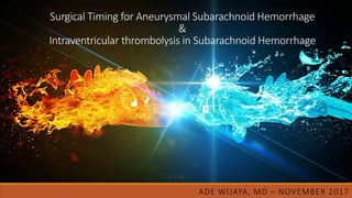 Surgical Timing for Aneurysmal Subarachnoid Hemorrhage
&
Intraventricular thrombolysis in Subarachnoid Hemorrhage
ADE WIJAYA, MD – NOVEMBER 2017
 