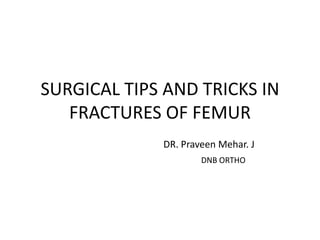 SURGICAL TIPS AND TRICKS IN
FRACTURES OF FEMUR
DR. Praveen Mehar. J
DNB ORTHO
 