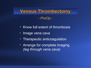 Venous ThrombectomyVenous Thrombectomy
- PreOp -- PreOp -
• Know full extent of thrombosis
• Image vena cava
• Therapeutic anticoagulation
• Arrange for complete imaging
(leg through vena cava)
 