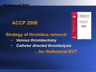 Iliofemoral DVT
Strategy of thrombus removal
– Venous thrombectomy
– Catheter directed thrombolysis
…for iliofemoral DVT
ACCP 2008
2008
 