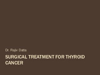 SURGICAL TREATMENT FOR THYROID
CANCER
Dr. Rajiv Datta
 