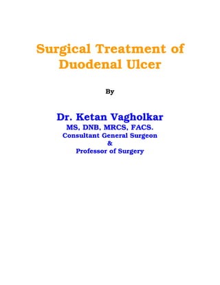 Surgical Treatment of
   Duodenal Ulcer
              By



  Dr. Ketan Vagholkar
    MS, DNB, MRCS, FACS.
   Consultant General Surgeon
               &
      Professor of Surgery
 