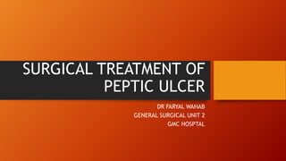 SURGICAL TREATMENT OF
PEPTIC ULCER
DR FARYAL WAHAB
GENERAL SURGICAL UNIT 2
GMC HOSPTAL
 