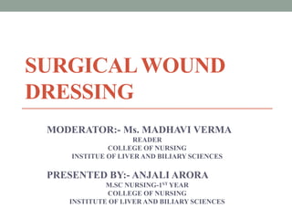 SURGICALWOUND
DRESSING
MODERATOR:- Ms. MADHAVI VERMA
READER
COLLEGE OF NURSING
INSTITUE OF LIVER AND BILIARY SCIENCES
PRESENTED BY:- ANJALI ARORA
M.SC NURSING-1ST YEAR
COLLEGE OF NURSING
INSTITUTE OF LIVER AND BILIARY SCIENCES
 