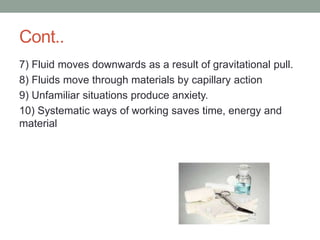 Cont..
7) Fluid moves downwards as a result of gravitational pull.
8) Fluids move through materials by capillary action
9) Unfamiliar situations produce anxiety.
10) Systematic ways of working saves time, energy and
material
 