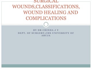B Y D R C H I N D A J Y
D E P T . O F S U R G E R Y , C H S U N I V E R S I T Y O F
A B U J A
SURGICAL
WOUNDS,CLASSIFICATIONS,
WOUND HEALING AND
COMPLICATIONS
 