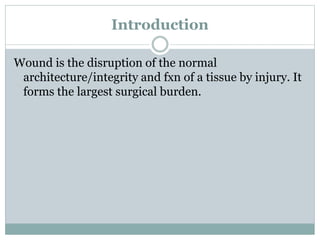 Introduction
Wound is the disruption of the normal
architecture/integrity and fxn of a tissue by injury. It
forms the largest surgical burden.
 