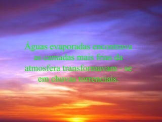 Águas evaporadas encontrava as camadas mais frias da atmosfera transformavam - se em chuvas torrenciais.