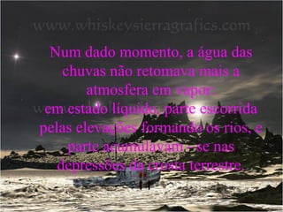 Num dado momento, a água das chuvas não retomava mais a atmosfera em vapor: em estado líquido, parte escorrida pelas elevações formando os rios, e parte acumulavam - se nas depressões da crosta terrestre.