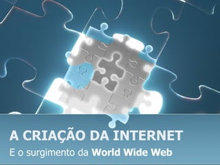 A CRIAÇÃO DA INTERNET E o surgimento da  World Wide Web 