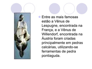  Entre as mais famosas
estão a Vênus de
Lespugne, encontrada na
França, e a Vênus de
Willendorf, encontrada na
Áustria foram criadas
principalmente em pedras
calcárias, utilizando-se
ferramentas de pedra
pontiaguda.
 