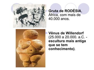  Gruta de RODÉSIA,
África, com mais de
40.000 anos.
 Vênus de Willendorf
(25.000 a 20.000. a.C. -
escultura mais antiga
que se tem
conhecimento).
 