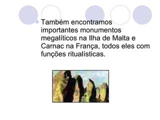 Também encontramos importantes monumentos megalíticos na Ilha de Malta e Carnac na França, todos eles com funções ritualísticas.  