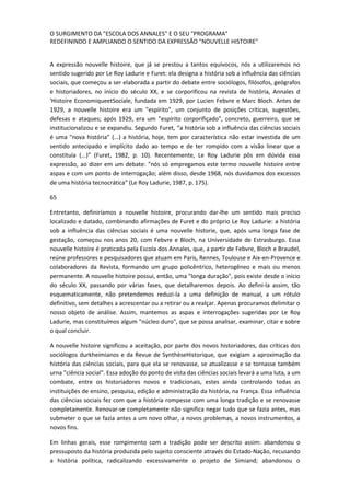 O SURGIMENTO DA "ESCOLA DOS ANNALES" E O SEU "PROGRAMA"
REDEFININDO E AMPLIANDO O SENTIDO DA EXPRESSÃO "NOUVELLE HISTOIRE"


A expressão nouvelle histoire, que já se prestou a tantos equívocos, nós a utilizaremos no
sentido sugerido por Le Roy Ladurie e Furet: ela designa a história sob a influência das ciências
sociais, que começou a ser elaborada a partir do debate entre sociólogos, filósofos, geógrafos
e historiadores, no início do século XX, e se corporificou na revista de história, Annales d
'Histoire EconomiqueetSociale, fundada em 1929, por Lucien Febvre e Marc Bloch. Antes de
1929, a nouvelle histoire era um "espírito", um conjunto de posições críticas, sugestões,
defesas e ataques; após 1929, era um "espírito corporifiçado", concreto, guerreiro, que se
institucionalizou e se expandiu. Segundo Furet, “a história sob a influência das ciências sociais
é uma "nova história” (...) a história, hoje, tem por característica não estar investida de um
sentido antecipado e implícito dado ao tempo e de ter rompido com a visão linear que a
constituía (...)” (Furet, 1982, p. 10). Recentemente, Le Roy Ladurie pôs em dúvida essa
expressão, ao dizer em um debate: "nós só empregamos este termo nouvelle histoire entre
aspas e com um ponto de interrogação; além disso, desde 1968, nós duvidamos dos excessos
de uma história tecnocrática" (Le Roy Ladurie, 1987, p. 175).

65

Entretanto, definiríamos a nouvelle histoire, procurando dar-lhe um sentido mais preciso
localizado e datado, combinando afirmações de Furet e do próprio Le Roy Ladurie: a história
sob a influência das ciências sociais é uma nouvelle historie, que, após uma longa fase de
gestação, começou nos anos 20, com Febvre e Bloch, na Universidade de Estrasburgo. Essa
nouvelle histoire é praticada pela Escola dos Annales, que, a partir de Febvre, Bloch e Braudel,
reúne professores e pesquisadores que atuam em Paris, Rennes, Toulouse e Aix-en-Provence e
colaboradores da Revista, formando um grupo policêntrico, heterogêneo e mais ou menos
permanente. A nouvelle histoire possui, então, uma "longa duração", pois existe desde o início
do século XX, passando por várias fases, que detalharemos depois. Ao defini-la assim, tão
esquematicamente, não pretendemos reduzi-la a uma definição de manual, a um rótulo
definitivo, sem detalhes a acrescentar ou a retirar ou a realçar. Apenas procuramos delimitar o
nosso objeto de análise. Assim, mantemos as aspas e interrogações sugeridas por Le Roy
Ladurie, mas constituímos algum "núcleo duro", que se possa analisar, examinar, citar e sobre
o qual concluir.

A nouvelle histoire significou a aceitação, por parte dos novos historiadores, das críticas dos
sociólogos durkheimianos e da Revue de SynthèseHistorique, que exigiam a aproximação da
história das ciências sociais, para que ela se renovasse, se atualizasse e se tornasse também
urna "ciência social". Essa adoção do ponto de vista das ciências sociais levará a uma luta, a um
combate, entre os historiadores novos e tradicionais, estes ainda controlando todas as
instituições de ensino, pesquisa, edição e administração da história, na França. Essa influência
das ciências sociais fez com que a história rompesse com uma longa tradição e se renovasse
completamente. Renovar-se completamente não significa negar tudo que se fazia antes, mas
submeter o que se fazia antes a um novo olhar, a novos problemas, a novos instrumentos, a
novos fins.

Em linhas gerais, esse rompimento com a tradição pode ser descrito assim: abandonou o
pressuposto da história produzida pelo sujeito consciente através do Estado-Nação, recusando
a história política, radicalizando excessivamente o projeto de Simiand; abandonou o
 