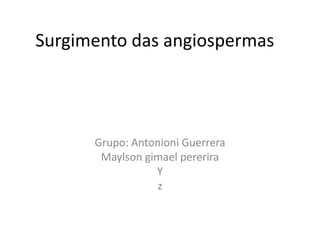 Surgimento das angiospermas
Grupo: Antonioni Guerrera
Maylson gimael pererira
Y
z
 