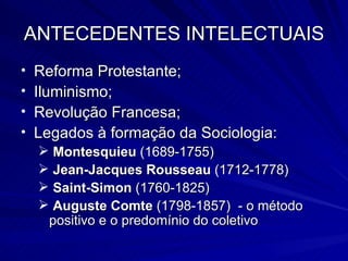 ANTECEDENTES INTELECTUAIS Reforma Protestante; Iluminismo; Revolução Francesa; Legados à formação da Sociologia: Montesquieu  (1689-1755)  Jean-Jacques Rousseau  (1712-1778) Saint-Simon  (1760-1825)  Auguste Comte  (1798-1857)  - o método positivo e o predomínio do coletivo 