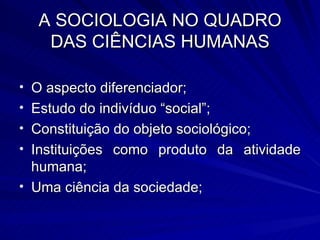 A SOCIOLOGIA NO QUADRO DAS CIÊNCIAS HUMANAS O aspecto diferenciador; Estudo do indivíduo “social”; Constituição do objeto sociológico; Instituições como produto da atividade humana; Uma ciência da sociedade; 