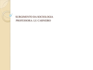 SURGIMENTO DA SOCIOLOGIA
PROFESSORA: LU CARNEIRO
 