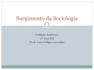 Colégio Andrews
1º Ano EM
Prof: Luis Felipe Carvalho
Surgimento da Sociologia
 