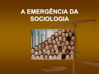 A EMERGÊNCIA DA
SOCIOLOGIA
 