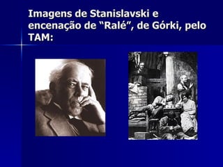 Imagens de Stanislavski eImagens de Stanislavski e
encenação de “Ralé”, de Górki, peloencenação de “Ralé”, de Górki, pelo
TAM:TAM:
 