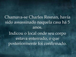 Chamava-se Charles Rosnan, havia
sido assassinado naquela casa há 5
               anos.
  Indicou o local onde seu corpo
      estava enterrado, o que
  posteriormente foi confirmado.
 