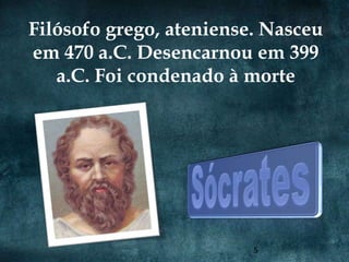 Filósofo grego, ateniense. Nasceu
em 470 a.C. Desencarnou em 399
   a.C. Foi condenado à morte




                         5
 